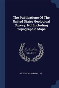 The Publications of the United States Geological Survey, Not Including Topographic Maps