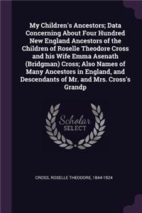 My Children's Ancestors; Data Concerning About Four Hundred New England Ancestors of the Children of Roselle Theodore Cross and his Wife Emma Asenath (Bridgman) Cross; Also Names of Many Ancestors in England, and Descendants of Mr. and Mrs. Cross's