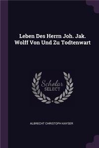 Leben Des Herrn Joh. Jak. Wolff Von Und Zu Todtenwart