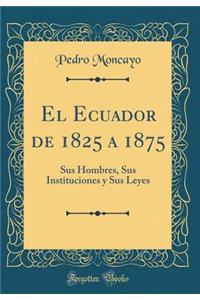 El Ecuador de 1825 a 1875: Sus Hombres, Sus Instituciones Y Sus Leyes (Classic Reprint)