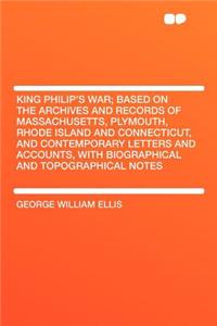 King Philip's War; Based on the Archives and Records of Massachusetts, Plymouth, Rhode Island and Connecticut, and Contemporary Letters and Accounts, with Biographical and Topographical Notes