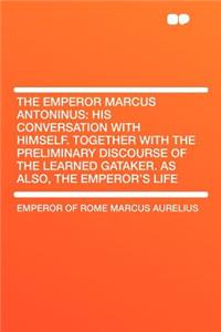 The Emperor Marcus Antoninus: His Conversation with Himself. Together with the Preliminary Discourse of the Learned Gataker. as Also, the Emperor's Life