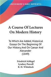 Course Of Lectures On Modern History: To Which Are Added, Historical Essays On The Beginning Of Our History, And On Caesar And Alexander (1849)