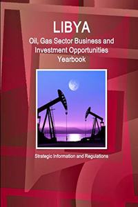 Libya Oil, Gas Sector Business and Investment Opportunities Yearbook - Strategic Information and Regulations