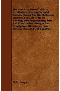 House - A Manual of Rural Architecture - Or, How to Build Country Houses and Out-Buildings. Embracing the Art of House-Building, Including Plannin