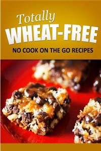 Totally Wheat Free - No Cook On the Go Recipes