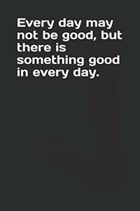 Every day may not be good, but there is something good in every day.