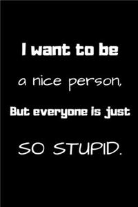 I want to be a nice person, But everyone is just so stupid.