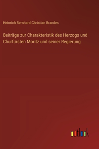 Beiträge zur Charakteristik des Herzogs und Churfürsten Moritz und seiner Regierung
