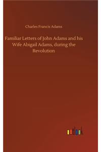 Familiar Letters of John Adams and his Wife Abigail Adams, during the Revolution