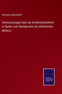 Untersuchungen über die Kindersterblichkeit in Stettin vom Standpunkte der öffentlichen Medicin