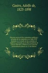 Discurso acerca de las costumbres publicas y privadas de los espanoles en el siglo XVII fundado en el estudio de las comedias de Calderon, premiado por la Real Academia de Ciencas Morales y Politicas en el concurso extraordinario abierto en 15 de F