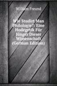 Wie Studirt Man Philologie?: Eine Hodegetik Fur Junger Dieser Wissenschaft (German Edition)