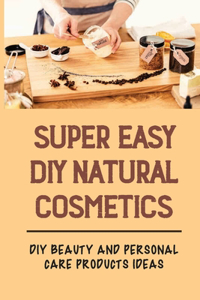 Super Easy DIY Natural Cosmetics: DIY Beauty And Personal Care Products Ideas: Homemade Beauty Recipes