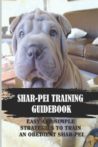 Shar-Pei Training Guidebook: Easy And Simple Strategies To Train An Obedient Shar-Pei: Guide To Shar-Pei Behavior Correction