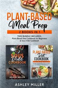 Plant Based Meal Prep: 2 Books in 1: This Bundle Includes: Plant-Based Diet Cookbook for Beginners & Sous Vide Cookbook