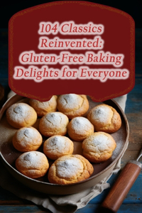 104 Classics Reinvented: Gluten-Free Baking Delights for Everyone