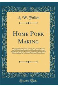 Home Pork Making: A Complete Guide for the Farmer, the Country Butcher and the Suburban Dweller, in All That Pertains to Hog Slaughtering, Curing, Preserving and Storing Pork Product from Scalding Vat to Kitchen Table and Dining Room (Classic Repri: A Complete Guide for the Farmer, the Country Butcher and the Suburban Dweller, in All That Pertains to Hog Slaughtering, Curing, Preserving and Stor