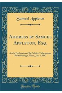 Address by Samuel Appleton, Esq.: At the Dedication of the Soldiers' Monument, Southborough, Mass;, Jan; 1, 1867 (Classic Reprint)