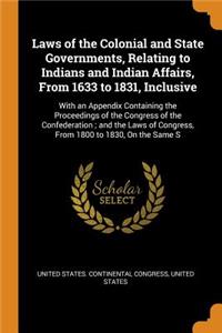 Laws of the Colonial and State Governments, Relating to Indians and Indian Affairs, from 1633 to 1831, Inclusive: With an Appendix Containing the Proceedings of the Congress of the Confederation; And the Laws of Congress, from 1800 to 1830, on the