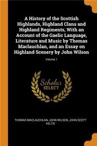 History of the Scottish Highlands, Highland Clans and Highland Regiments, with an Account of the Gaelic Language, Literature and Music by Thomas Maclauchlan, and an Essay on Highland Scenery by John Wilson; Volume 1