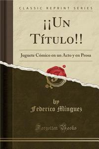 Â¡Â¡un TÃ­tulo!!: Juguete CÃ³mico En Un Acto Y En Prosa (Classic Reprint)