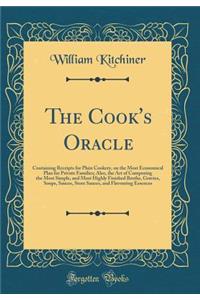 The Cook's Oracle: Containing Receipts for Plain Cookery, on the Most Economical Plan for Private Families; Also, the Art of Composing the Most Simple, and Most Highly Finished Broths, Gravies, Soups, Sauces, Store Sauces, and Flavouring Essences