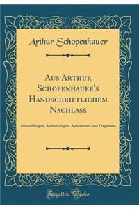 Aus Arthur Schopenhauer's Handschriftlichem NachlaÃ?: Abhandlungen, Anmerkungen, Aphorismen Und Fragmente (Classic Reprint)