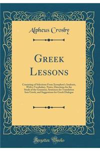 Greek Lessons: Consisting of Selections From Xenophons Anabasis, With a Vocabulary, Notes, Directions for the Study of the Grammar, Sentences for Translation Into Greek, and Suggestions for Greek Dialogue (Classic Reprint)
