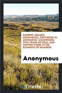Harpers' Graded Arithmetics. First Book in Arithmetic: Comprising Two Years of Oral and Written Work in the Elements of Numbers