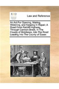 An ACT for Opening, Making, Widening, and Keeping in Repair, a Road from Ratcliff-Highway, Through Cannon-Street, in the County of Middlesex, Into the Road Leading Into the County of Essex