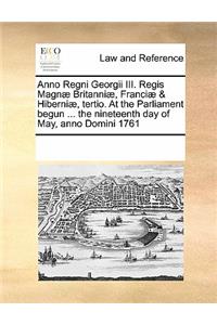 Anno Regni Georgii III. Regis Magnae Britanniae, Franciae & Hiberniae, Tertio. at the Parliament Begun ... the Nineteenth Day of May, Anno Domini 1761