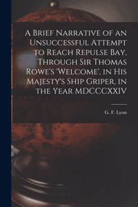 A Brief Narrative of an Unsuccessful Attempt to Reach Repulse Bay, Through Sir Thomas Rowe's 'Welcome', in His Majesty's Ship Griper, in the Year MDCCCXXIV [microform]