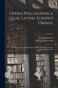 Opera Philosophica Quae Latine Scripsit Omnia,: In Unum Corpus Nunc Primum Collecta Studio Et Labore Gulielmi Molesworth; Volume 5