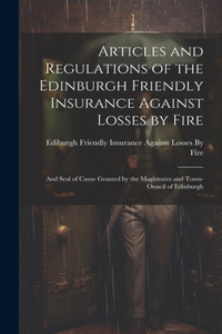 Articles and Regulations of the Edinburgh Friendly Insurance Against Losses by Fire: And Seal of Cause Granted by the Magistrates and Town-Ouncil of Edinburgh