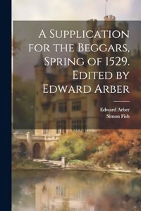 Supplication for the Beggars, Spring of 1529. Edited by Edward Arber