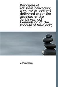 Principles of Religious Education; A Course of Lectures Delivered Under the Auspices of the Sunday-S