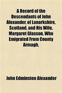 A Record of the Descendants of John Alexander, of Lanarkshire, Scotland, and His Wife, Margaret Glasson, Who Emigrated from County Armagh,