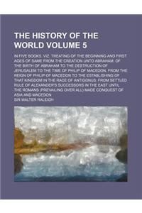 The History of the World; In Five Books. Viz. Treating of the Beginning and First Ages of Same from the Creation Unto Abraham. of the Birth of Abraham