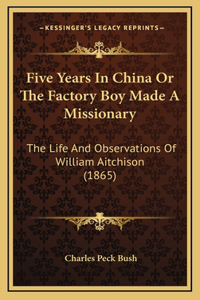 Five Years In China Or The Factory Boy Made A Missionary