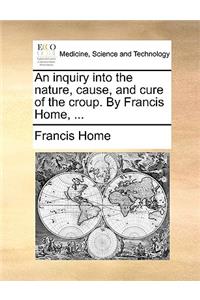 An Inquiry Into the Nature, Cause, and Cure of the Croup. by Francis Home, ...