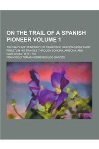 On the Trail of a Spanish Pioneer; The Diary and Itinerary of Francisco Garces (Missionary Priest) in His Travels Through Sonora, Arizona, and Califor