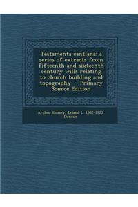 Testamenta Cantiana; A Series of Extracts from Fifteenth and Sixteenth Century Wills Relating to Church Building and Topography - Primary Source Editi