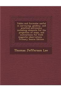 Tables and Formulae Useful in Surveying, Geodesy, and Practical Astronomy Including Elements for the Projection of Maps, and Instructions for Field Ma