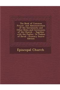 The Book of Common Prayer, and Administration of the Sacraments; And Other Rites and Ceremonies of the Church ... Together with the Psalter, or Psalms