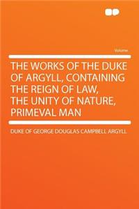 The Works of the Duke of Argyll, Containing the Reign of Law, the Unity of Nature, Primeval Man