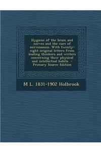 Hygiene of the Brain and Nerves and the Cure of Nervousness. with Twenty-Eight Original Letters from Leading Thinkers and Writers Concerning Their Physical and Intellectual Habits