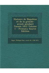 Histoire de Napoleon Et de La Grande-Armee Pendant L'Annee 1812 Volume 1