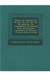 Modern Development of the Dry Fly, the New Dry Fly Patterns, the Manipulation of Dressing Them and Practical Experiences of Their Use