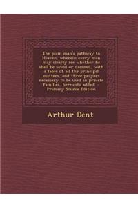 The Plain Man's Pathway to Heaven, Wherein Every Man May Clearly See Whether He Shall Be Saved or Damned, with a Table of All the Principal Matters, a